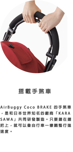 AirBuggy Coco BRAKE 的手煞車，是和日本世界知名的廠商「KARASAWA」共同研發製造。只要握在握把上，就可以像自行車一樣調整行進速度。