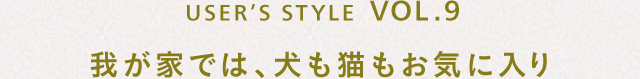 USER’S STYLE VOL.9 我が家では、犬も猫もお気に入り